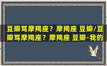 豆瓣骂摩羯座？摩羯座 豆瓣/豆瓣骂摩羯座？摩羯座 豆瓣-我的网站